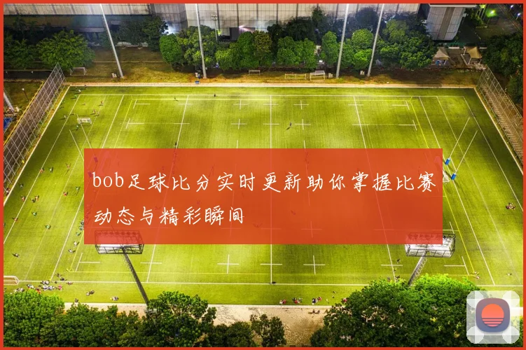 bob足球比分实时更新助你掌握比赛动态与精彩瞬间