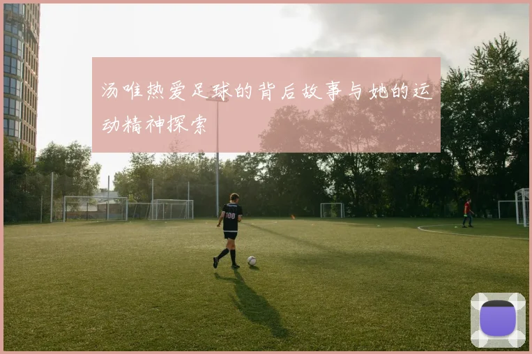 汤唯热爱足球的背后故事与她的运动精神探索