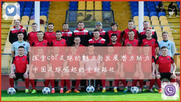 探索cbf足球的魅力与发展潜力助力中国足球崛起的全新路径