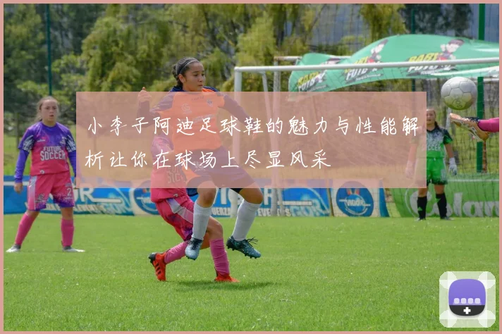 小李子阿迪足球鞋的魅力与性能解析让你在球场上尽显风采