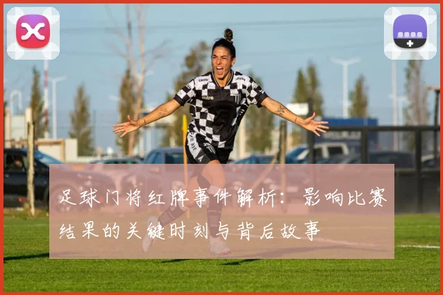 足球门将红牌事件解析：影响比赛结果的关键时刻与背后故事