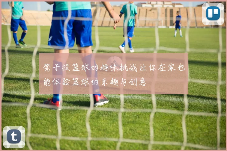 凳子投篮球的趣味挑战让你在家也能体验篮球的乐趣与创意