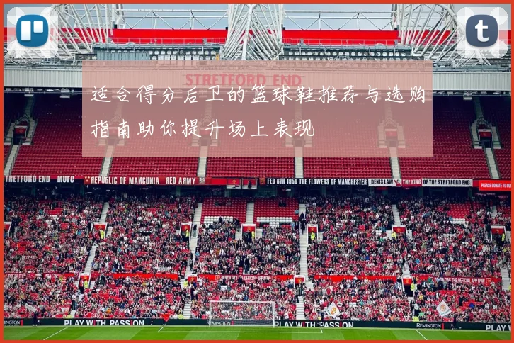 适合得分后卫的篮球鞋推荐与选购指南助你提升场上表现