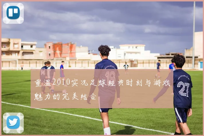 重温2010实况足球经典时刻与游戏魅力的完美结合
