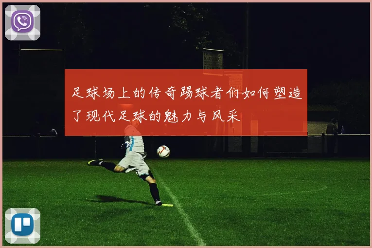足球场上的传奇踢球者们如何塑造了现代足球的魅力与风采