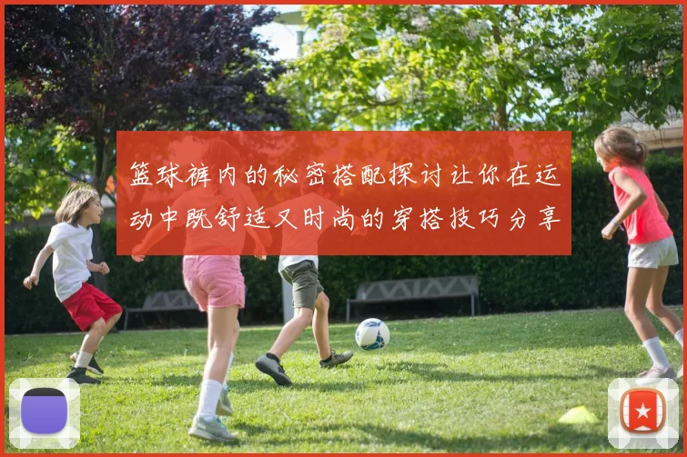 篮球裤内的秘密搭配探讨让你在运动中既舒适又时尚的穿搭技巧分享