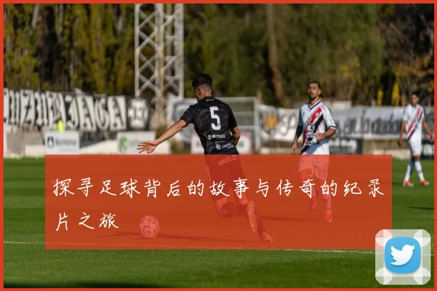 探寻足球背后的故事与传奇的纪录片之旅