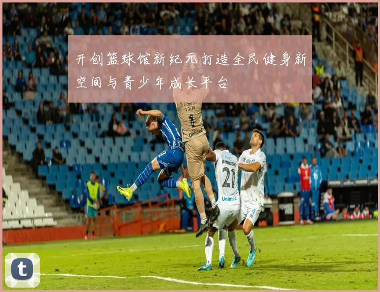 开创篮球馆新纪元打造全民健身新空间与青少年成长平台