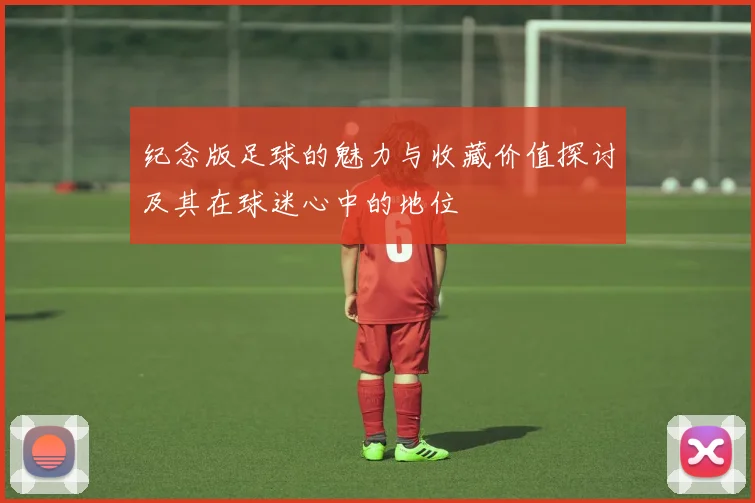 纪念版足球的魅力与收藏价值探讨及其在球迷心中的地位