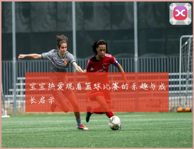 宝宝热爱观看篮球比赛的乐趣与成长启示