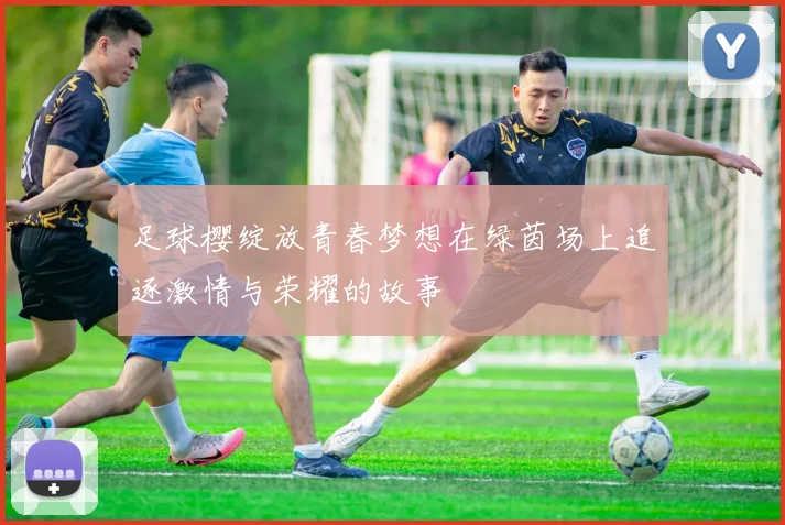 足球樱绽放青春梦想在绿茵场上追逐激情与荣耀的故事